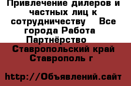 Привлечение дилеров и частных лиц к сотрудничеству. - Все города Работа » Партнёрство   . Ставропольский край,Ставрополь г.